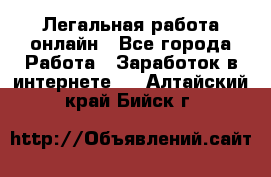 Легальная работа онлайн - Все города Работа » Заработок в интернете   . Алтайский край,Бийск г.